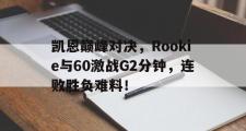 凯恩巅峰对决，Rookie与60激战G2分钟，连败胜负难料！的简单介绍
